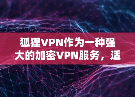 狐狸VPN作为一种强大的加密VPN服务，适合需要高安全性和复杂配置需求的用户。以下是狐狸VPN安卓版本及其手机VPN教程的详细步骤