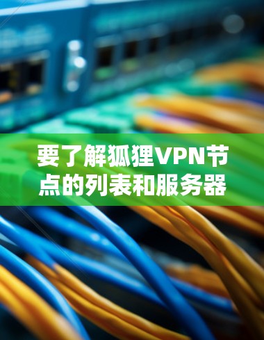 要了解狐狸VPN节点的列表和服务器的测速数据，您可以按照以下步骤进行