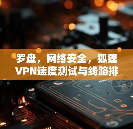罗盘,网络安全,狐狸VPN速度测试与线路排行 罗盘,网络安全,狐狸VPN速度测试与线路排行
