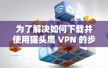 为了解决如何下载并使用猫头鹰 VPN 的步骤，以下是一个清晰的指南