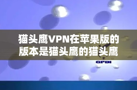 猫头鹰VPN在苹果版的版本是猫头鹰的猫头鹰猫猫版本,支持iOS连接。以下是关于该版本的详细信息