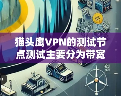 猫头鹰VPN的测试节点测试主要分为带宽测试和连接测试,通常包括多个实例,以确保网络的稳定性、带宽分配和防火墙保护。以下是详细的步骤和注意事项