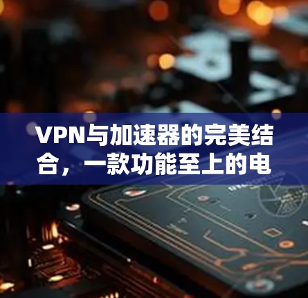 VPN与加速器的完美结合,一款功能至上的电脑版