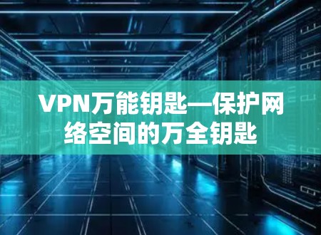 VPN万能钥匙—保护网络空间的万全钥匙
