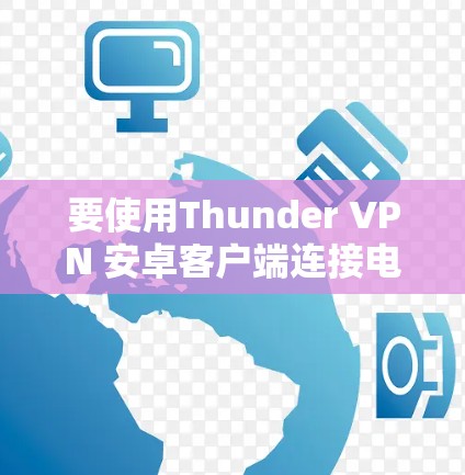 要使用Thunder VPN 安卓客户端连接电脑并访问需要访问的网站,您可以按照以下步骤操作