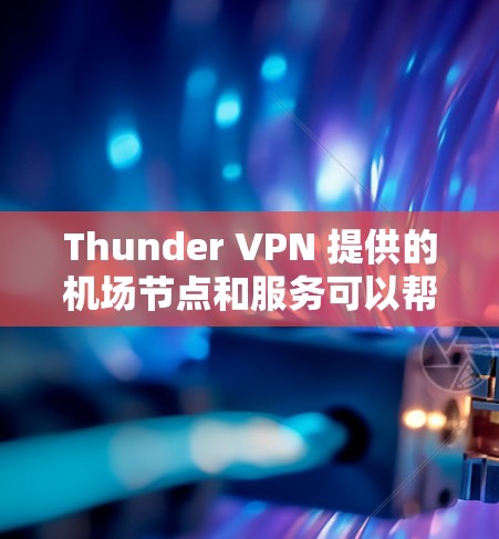 Thunder VPN 提供的机场节点和服务可以帮助您访问机场附近的高速网络资源。以下是一些相关信息