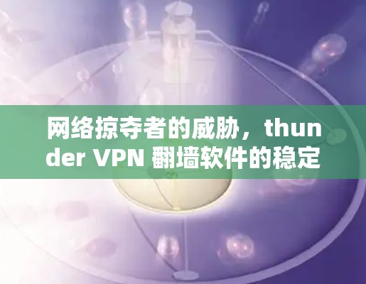 网络掠夺者的威胁,thunder VPN 翻墙软件的稳定梯子