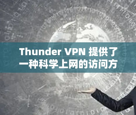 Thunder VPN 提供了一种科学上网的访问方法,通过设置权限、上传或下载文件,以及连接到服务器来提供网络保护和访问。以下是详细的步骤和注意事项
