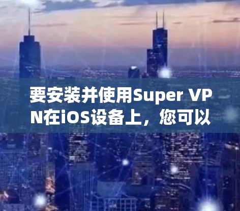 要安装并使用Super VPN在iOS设备上,您可以按照以下步骤进行