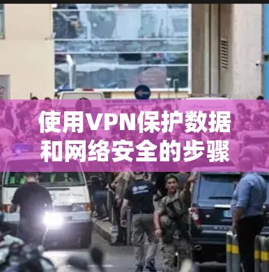 使用VPN保护数据和网络安全的步骤如下