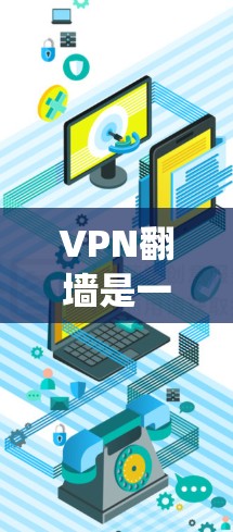 VPN翻墙是一种技术手段,旨在绕过物理墙,将网络中的内容转发到其他网络设备上,通常通过使用VPN或VPN翻墙工具来实现。以下是一些基本信息和注意事项