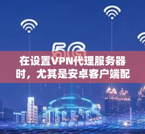 在设置VPN代理服务器时,尤其是安卓客户端配置,需要确保设置安全且正确。以下是一个详细且清晰的配置指南,帮助您设置VPN代理服务器