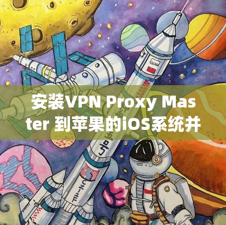 安装VPN Proxy Master 到苹果的iOS系统并学习其使用过程,以下是详细的步骤