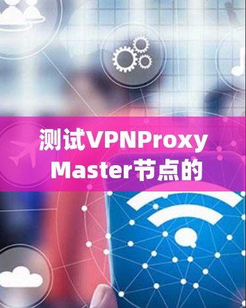 测试VPNProxy Master节点的测速步骤如下