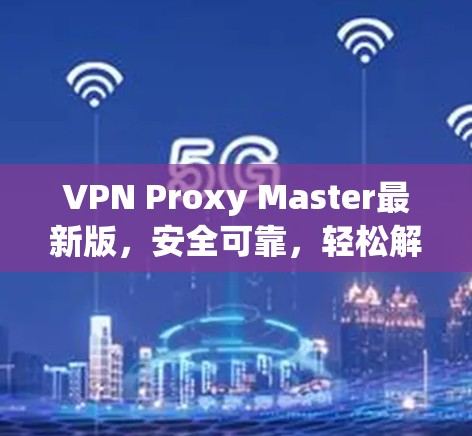 VPN Proxy Master最新版，安全可靠，轻松解决远程办公问题