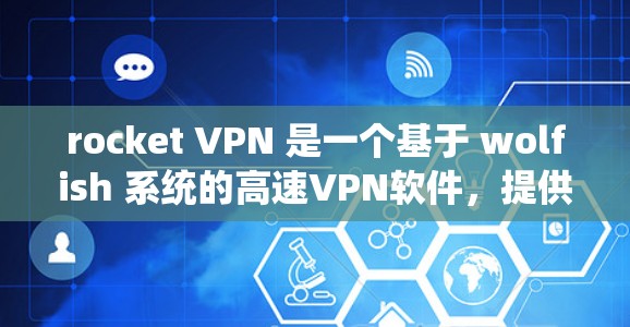 rocket VPN 是一个基于 wolfish 系统的高速VPN软件,提供端到端加密、网络管理器等功能,适合需要高安全性和配置管理的用户。以下是关于 rocket VPN 的详细信息和解决方案