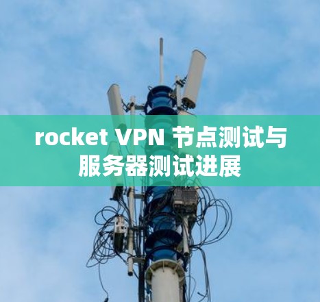rocket VPN 节点测试与服务器测试进展