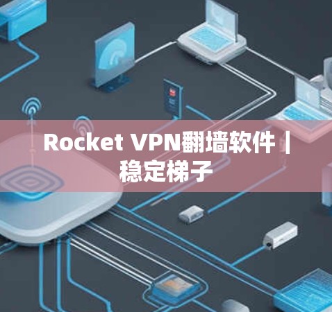 Rocket VPN翻墙软件｜稳定梯子