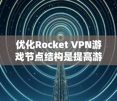 优化Rocket VPN游戏节点结构是提高游戏性能和流畅度的重要步骤。以下是一个有条理的优化指南,帮助你有效优化游戏节点