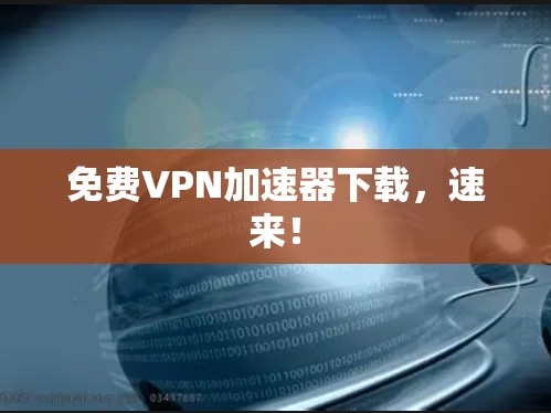免费VPN加速器下载,速来!