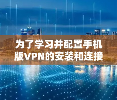 为了学习并配置手机版VPN的安装和连接教程，以下是一个清晰的指南