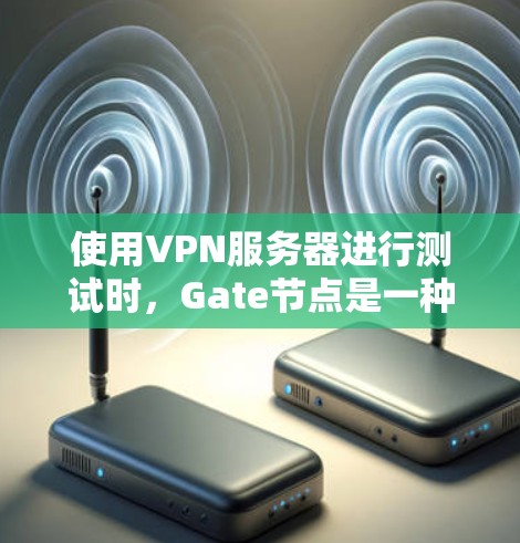 使用VPN服务器进行测试时，Gate节点是一种常用的工具。以下是一个详细的步骤指南，帮助您顺利进行测试