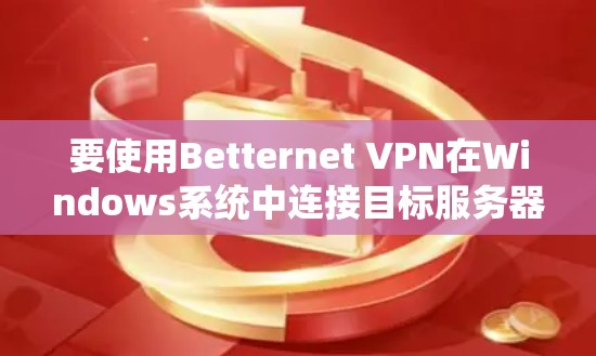 要使用Betternet VPN在Windows系统中连接目标服务器,您可以按照以下步骤操作