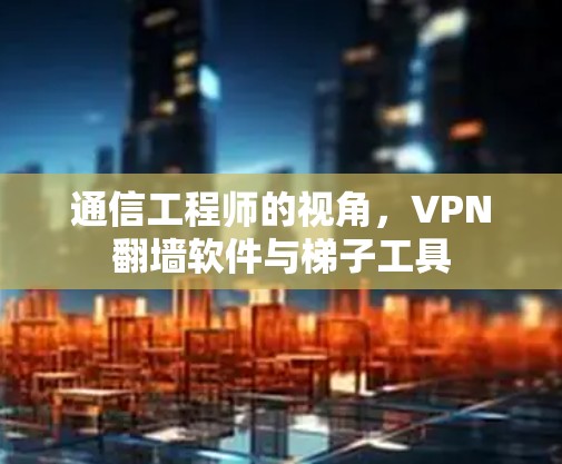 通信工程师的视角,VPN翻墙软件与梯子工具