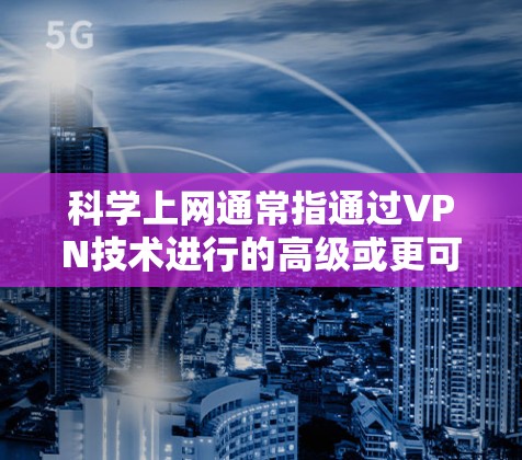 科学上网通常指通过VPN技术进行的高级或更可靠的上网方式，旨在增强数据的安全性。以下是一些科学上网的连接方法