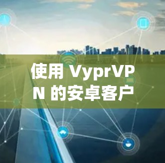 使用 VyprVPN 的安卓客户端（手机版）步骤如下