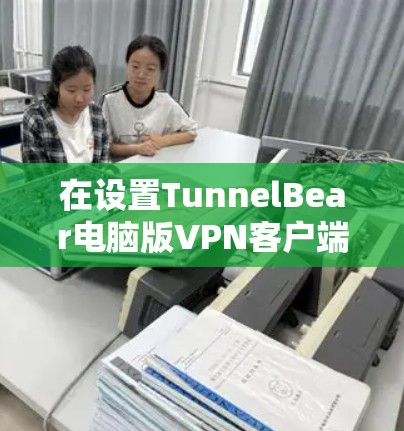在设置TunnelBear电脑版VPN客户端时,以下是详细的步骤指南