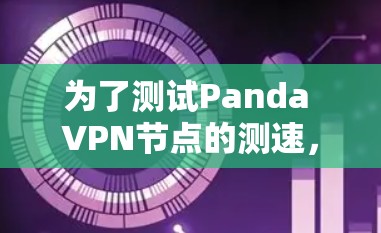 为了测试Panda VPN节点的测速,以下是一些步骤和建议