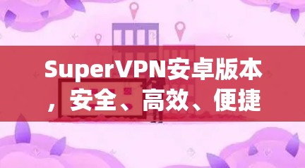 SuperVPN安卓版本，安全、高效、便捷的现代VPN解决方案