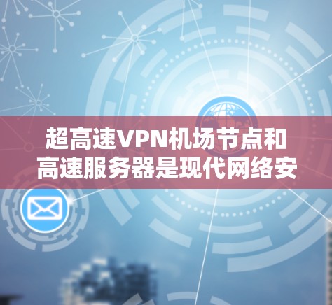 超高速VPN机场节点和高速服务器是现代网络安全中的关键技术,以下是逐步的解释和总结