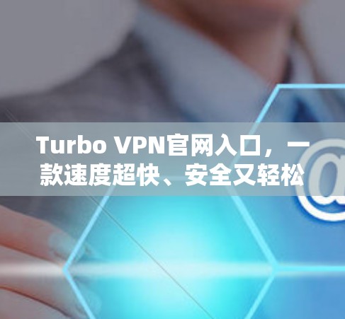 Turbo VPN官网入口,一款速度超快、安全又轻松的VPN选择