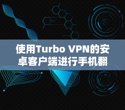 使用Turbo VPN的安卓客户端进行手机翻墙和VPN服务，可以有效避免从内部网络访问外部网络，同时连接到外部网络。以下是一步步的指南