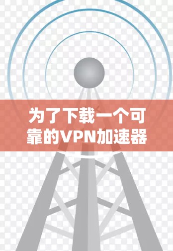 为了下载一个可靠的VPN加速器，以下是一些步骤和建议