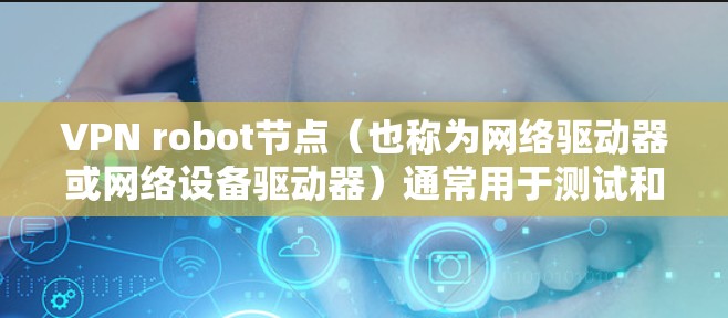 VPN robot节点（也称为网络驱动器或网络设备驱动器）通常用于测试和优化网络性能。以下是一些步骤和方法来测试和优化VPN robot节点的网络性能