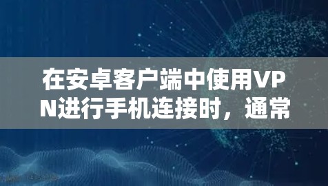 在安卓客户端中使用VPN进行手机连接时,通常需要按照以下步骤操作