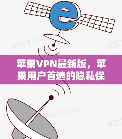 苹果VPN最新版，苹果用户首选的隐私保护工具