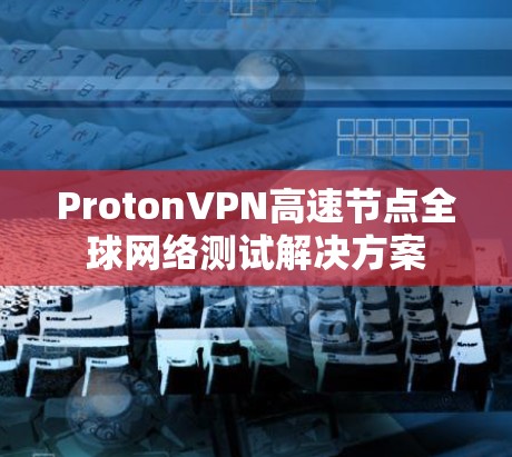 ProtonVPN高速节点全球网络测试解决方案