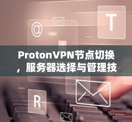 ProtonVPN节点切换，服务器选择与管理技巧