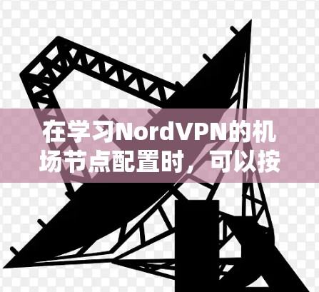 在学习NordVPN的机场节点配置时，可以按照以下步骤进行操作