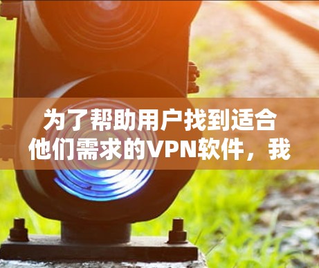为了帮助用户找到适合他们需求的VPN软件，我将按照以下结构整理信息