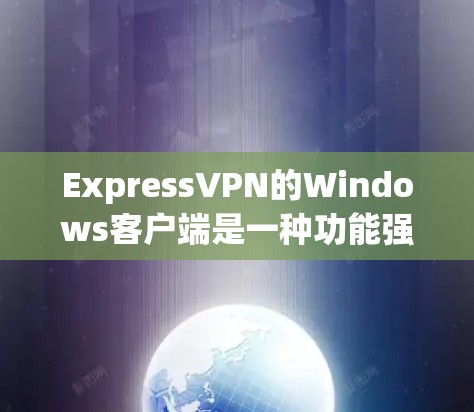 ExpressVPN的Windows客户端是一种功能强大且安全的VPN工具,专为OneConnect提供。以下是详细介绍