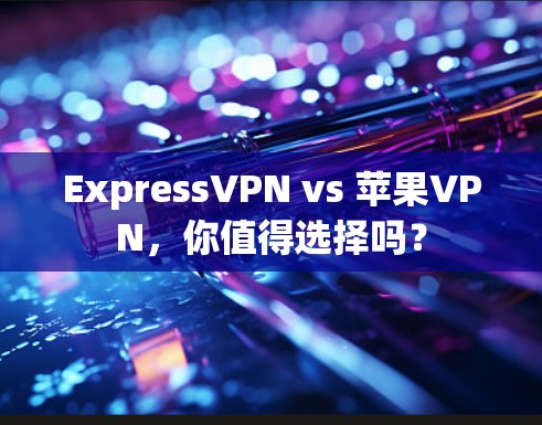 ExpressVPN vs 苹果VPN,你值得选择吗?
