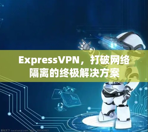 ExpressVPN，打破网络隔离的终极解决方案