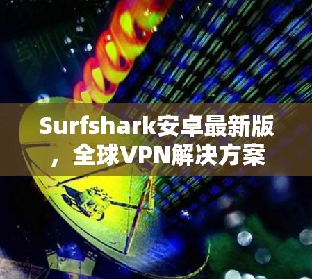 Surfshark安卓最新版，全球VPN解决方案