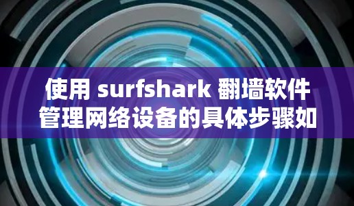 使用 surfshark 翻墙软件管理网络设备的具体步骤如下