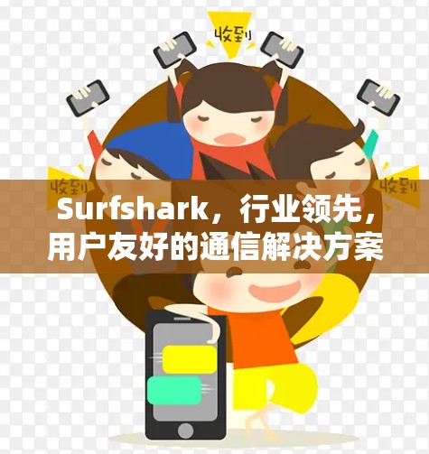 Surfshark,行业领先,用户友好的通信解决方案—助力您的通信工程师高效工作!